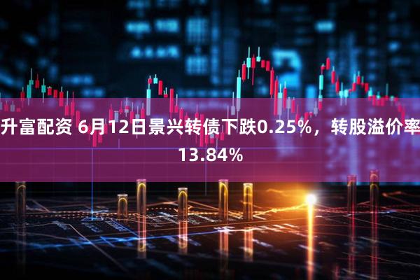 升富配资 6月12日景兴转债下跌0.25%，转股溢价率13.84%