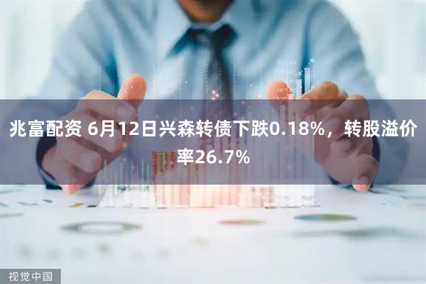 兆富配资 6月12日兴森转债下跌0.18%，转股溢价率26.7%