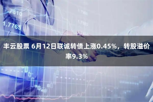 丰云股票 6月12日联诚转债上涨0.45%，转股溢价率9.3%