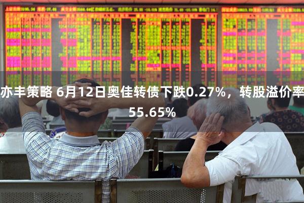 亦丰策略 6月12日奥佳转债下跌0.27%，转股溢价率55.65%