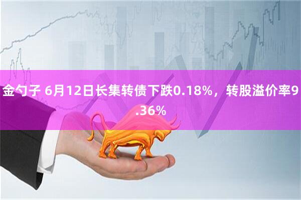 金勺子 6月12日长集转债下跌0.18%，转股溢价率9.36%