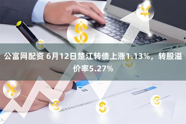公富网配资 6月12日楚江转债上涨1.13%，转股溢价率5.27%
