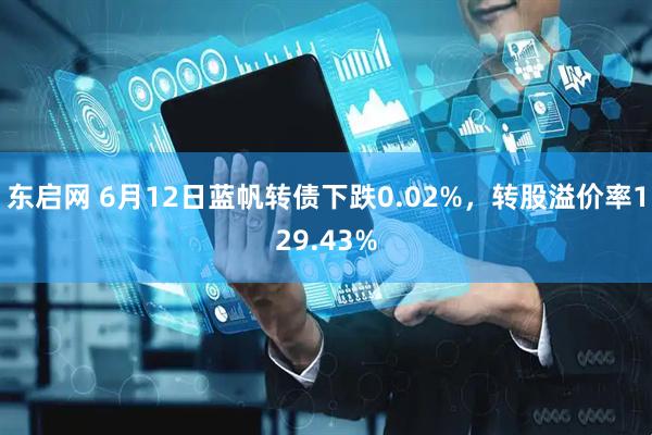 东启网 6月12日蓝帆转债下跌0.02%，转股溢价率129.43%