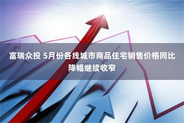富瑞众投 5月份各线城市商品住宅销售价格同比降幅继续收窄