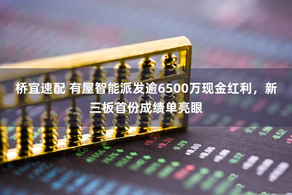 桥宜速配 有屋智能派发逾6500万现金红利，新三板首份成绩单亮眼