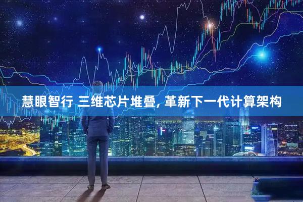 慧眼智行 三维芯片堆叠, 革新下一代计算架构