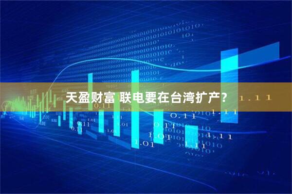 天盈财富 联电要在台湾扩产？