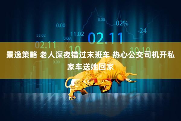 景逸策略 老人深夜错过末班车 热心公交司机开私家车送她回家