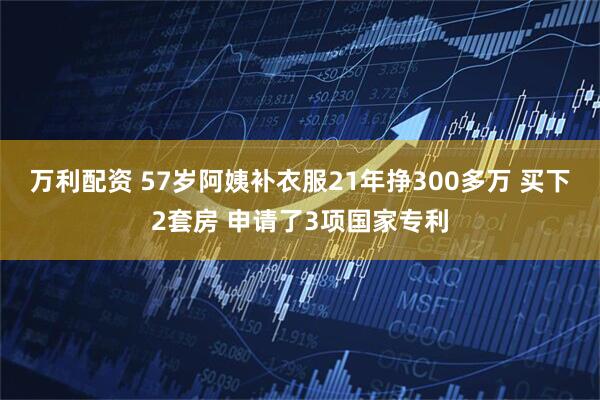 万利配资 57岁阿姨补衣服21年挣300多万 买下2套房 申请了3项国家专利