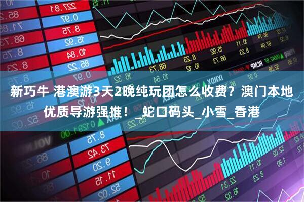 新巧牛 港澳游3天2晚纯玩团怎么收费？澳门本地优质导游强推！_蛇口码头_小雪_香港
