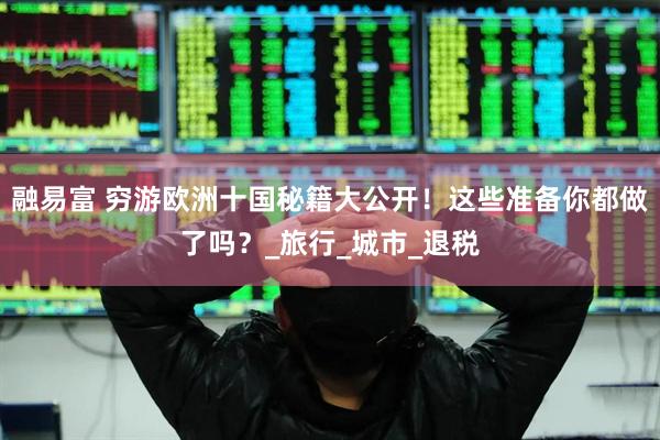 融易富 穷游欧洲十国秘籍大公开！这些准备你都做了吗？_旅行_城市_退税