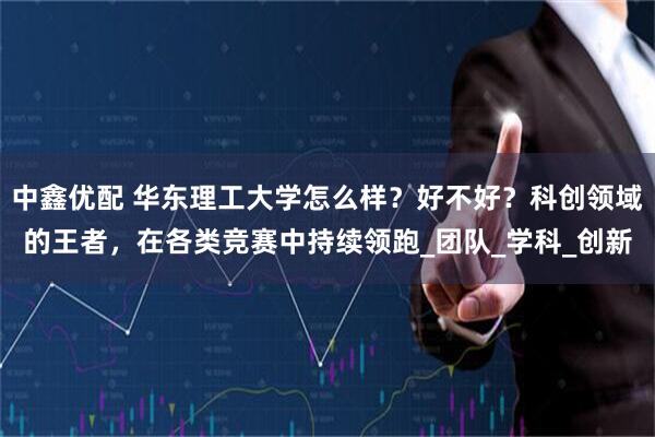 中鑫优配 华东理工大学怎么样？好不好？科创领域的王者，在各类竞赛中持续领跑_团队_学科_创新