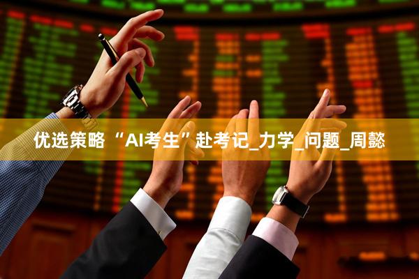 优选策略 “AI考生”赴考记_力学_问题_周懿