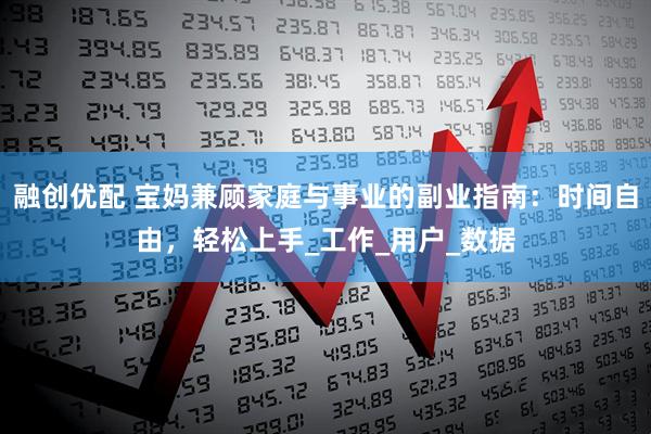 融创优配 宝妈兼顾家庭与事业的副业指南：时间自由，轻松上手_工作_用户_数据