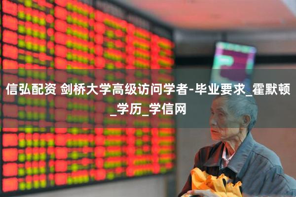 信弘配资 剑桥大学高级访问学者-毕业要求_霍默顿_学历_学信网