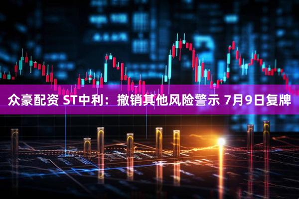 众豪配资 ST中利：撤销其他风险警示 7月9日复牌