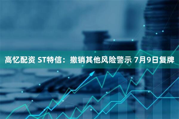 高忆配资 ST特信：撤销其他风险警示 7月9日复牌