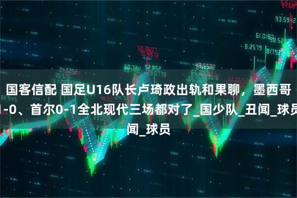 国客信配 国足U16队长卢琦政出轨和果聊，墨西哥1-0、首尔0-1全北现代三场都对了_国少队_丑闻_球员