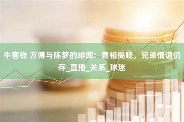 牛客栈 方博与陈梦的绯闻：真相揭晓，兄弟情谊仍存_直播_关系_球迷