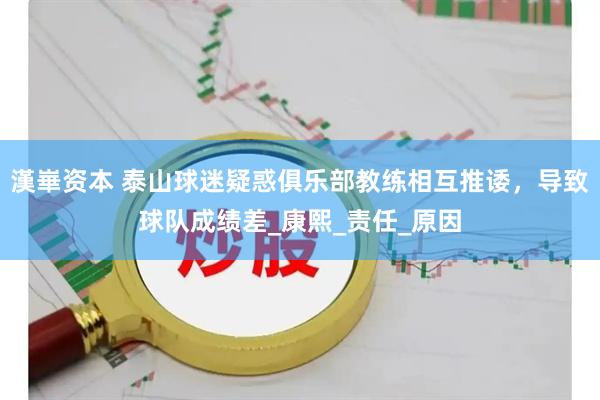 漢崋资本 泰山球迷疑惑俱乐部教练相互推诿，导致球队成绩差_康熙_责任_原因