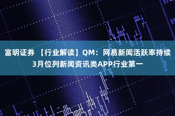 富明证券 【行业解读】QM：网易新闻活跃率持续3月位列新闻资讯类APP行业第一