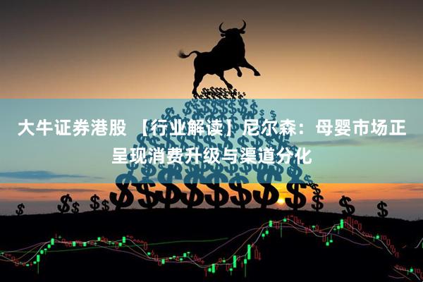 大牛证券港股 【行业解读】尼尔森：母婴市场正呈现消费升级与渠道分化