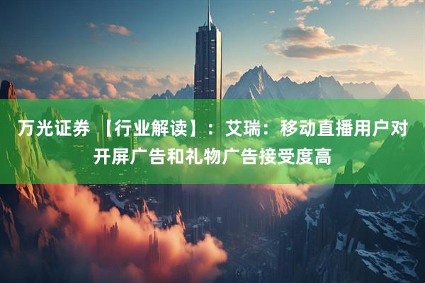 万光证券 【行业解读】：艾瑞：移动直播用户对开屏广告和礼物广告接受度高