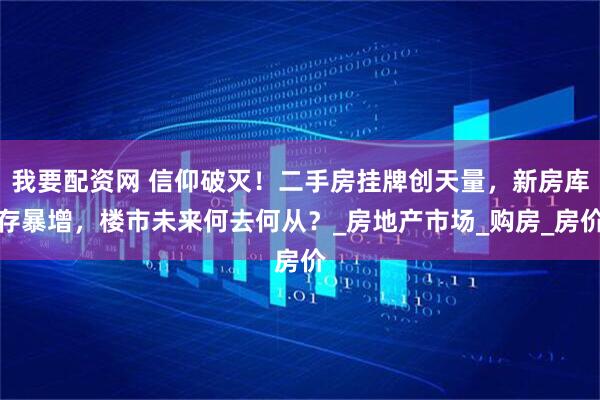 我要配资网 信仰破灭！二手房挂牌创天量，新房库存暴增，楼市未来何去何从？_房地产市场_购房_房价