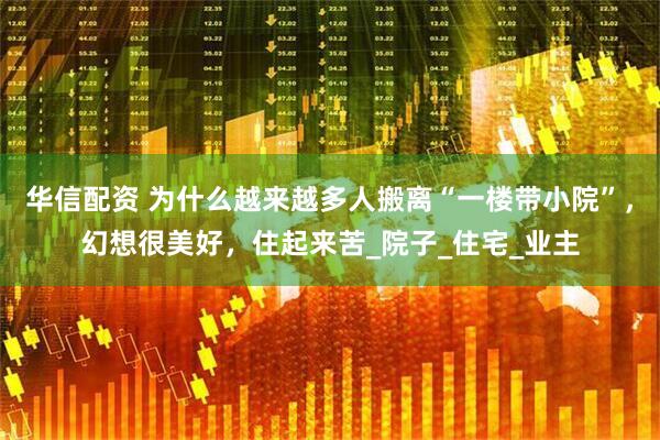 华信配资 为什么越来越多人搬离“一楼带小院”，幻想很美好，住起来苦_院子_住宅_业主