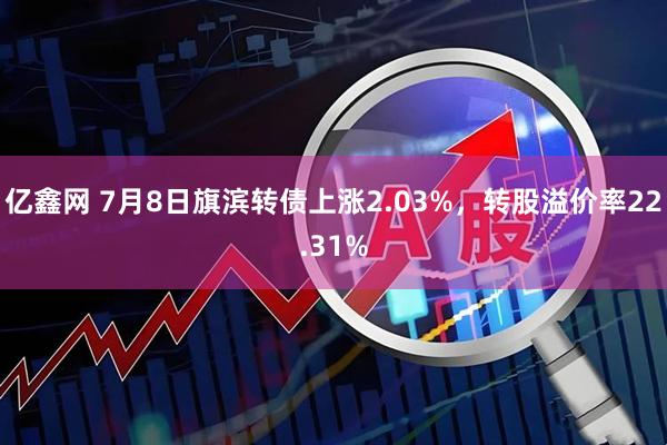 亿鑫网 7月8日旗滨转债上涨2.03%，转股溢价率22.31%