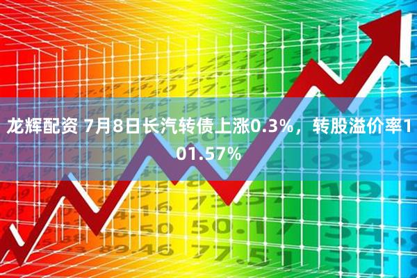 龙辉配资 7月8日长汽转债上涨0.3%，转股溢价率101.57%