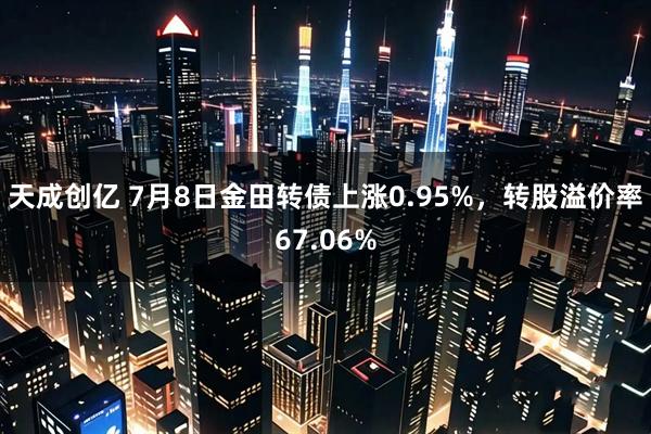 天成创亿 7月8日金田转债上涨0.95%，转股溢价率67.06%