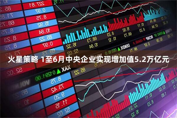 火星策略 1至6月中央企业实现增加值5.2万亿元