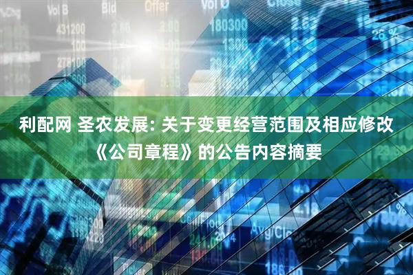利配网 圣农发展: 关于变更经营范围及相应修改《公司章程》的公告内容摘要