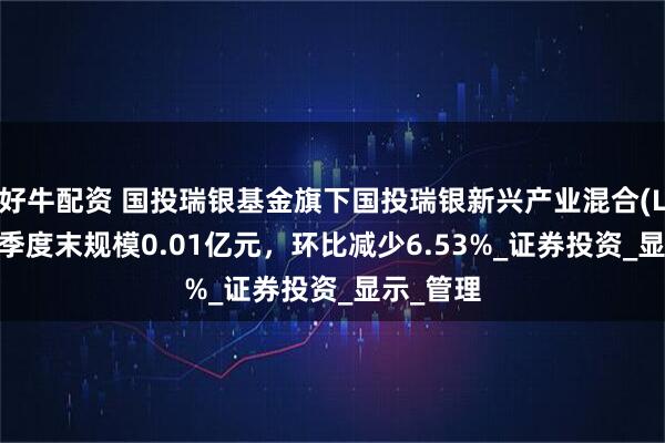 好牛配资 国投瑞银基金旗下国投瑞银新兴产业混合(LOF)C二季度末规模0.01亿元，环比减少6.53%_证券投资_显示_管理