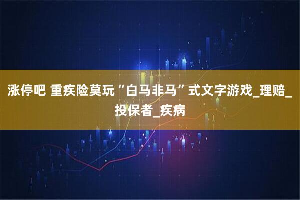 涨停吧 重疾险莫玩“白马非马”式文字游戏_理赔_投保者_疾病