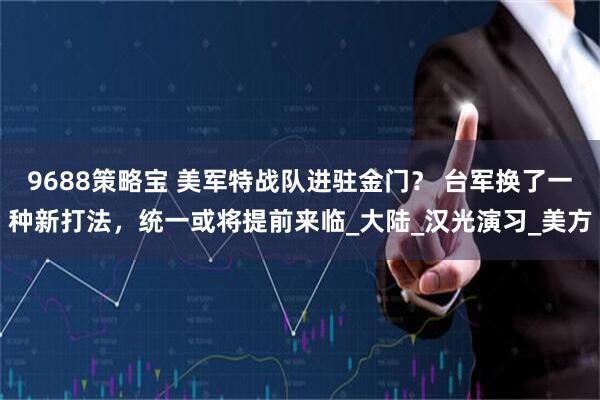 9688策略宝 美军特战队进驻金门？ 台军换了一种新打法，统一或将提前来临_大陆_汉光演习_美方