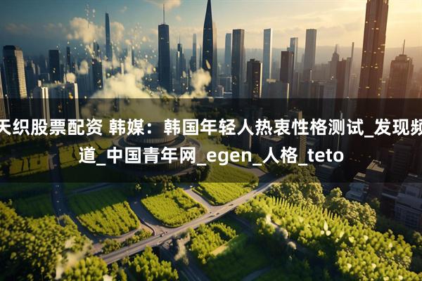 天织股票配资 韩媒：韩国年轻人热衷性格测试_发现频道_中国青年网_egen_人格_teto