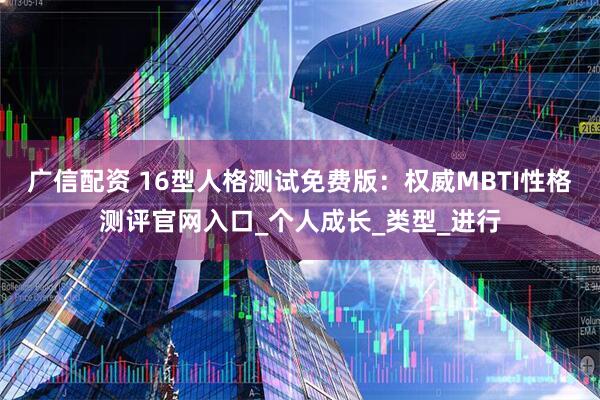 广信配资 16型人格测试免费版：权威MBTI性格测评官网入口_个人成长_类型_进行