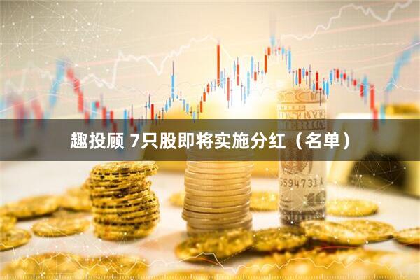 趣投顾 7只股即将实施分红（名单）