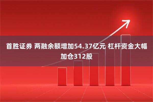 首胜证券 两融余额增加54.37亿元 杠杆资金大幅加仓312股