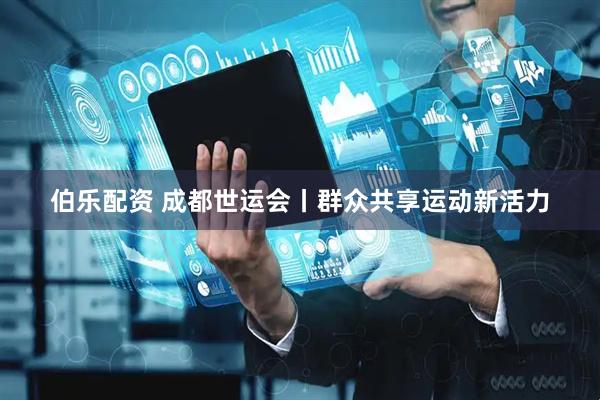 伯乐配资 成都世运会丨群众共享运动新活力
